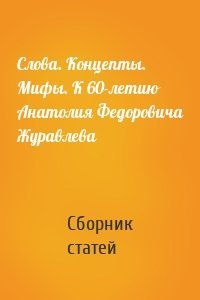 Слова. Концепты. Мифы. К 60-летию Анатолия Федоровича Журавлева