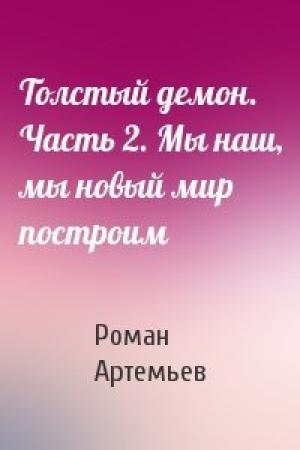 Обложка книги «Толстый демон. Часть 2. Мы наш, мы новый мир построим» — Роман Артемьев