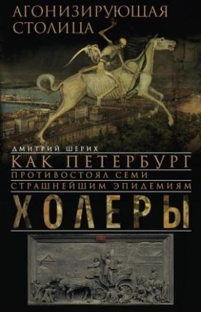 Обложка книги «Агонизирующая столица. Как Петербург противостоял семи страшнейшим эпидемиям холеры» — Дмитрий Шерих