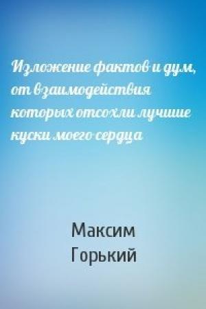 Обложка книги «Изложение фактов и дум, от взаимодействия которых отсохли лучшие куски моего сердца» — Максим Горький