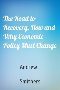 The Road to Recovery. How and Why Economic Policy Must Change