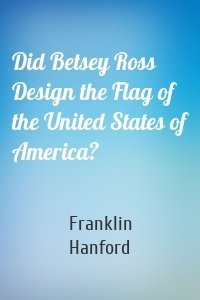 Did Betsey Ross Design the Flag of the United States of America?