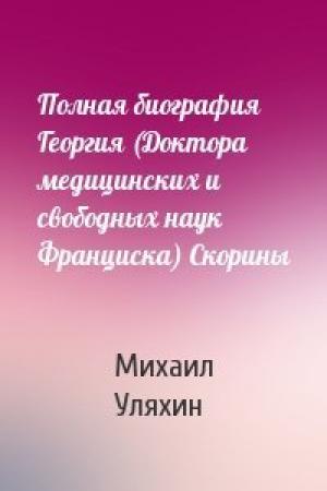 Обложка книги «Полная биография Георгия (Доктора медицинских и свободных наук Франциска) Скорины» — Михаил Уляхин