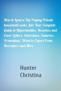 How to Land a Top-Paying Private household cooks Job: Your Complete Guide to Opportunities, Resumes and Cover Letters, Interviews, Salaries, Promotions, What to Expect From Recruiters and More