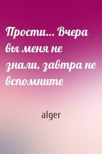 Прости… Вчера вы меня не знали, завтра не вспомните