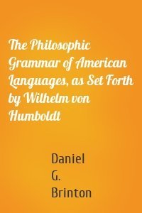 The Philosophic Grammar of American Languages, as Set Forth by Wilhelm von Humboldt