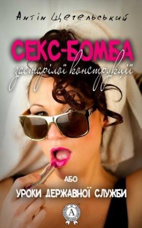 Обложка книги «Секс-бомба застарілої конструкції, або Уроки державної служби» — Антін Щегельський