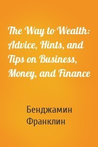 The Way to Wealth: Advice, Hints, and Tips on Business, Money, and Finance