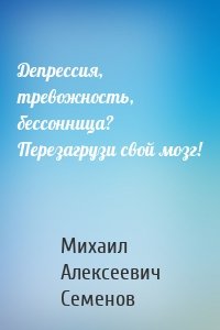 Депрессия, тревожность, бессонница? Перезагрузи свой мозг!