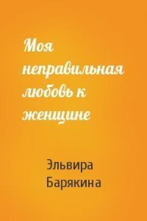 Обложка книги «Моя неправильная любовь к женщине» — Эльвира Барякина
