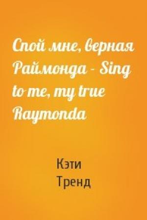 Обложка книги «Спой мне, верная Раймонда - Sing to me, my true Raymonda» — Кэти Тренд
