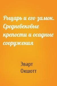 Рыцарь и его замок. Средневековые крепости и осадные сооружения