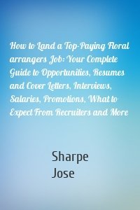 How to Land a Top-Paying Floral arrangers Job: Your Complete Guide to Opportunities, Resumes and Cover Letters, Interviews, Salaries, Promotions, What to Expect From Recruiters and More