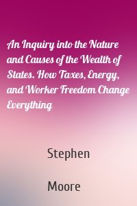 An Inquiry into the Nature and Causes of the Wealth of States. How Taxes, Energy, and Worker Freedom Change Everything