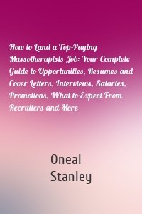 How to Land a Top-Paying Massotherapists Job: Your Complete Guide to Opportunities, Resumes and Cover Letters, Interviews, Salaries, Promotions, What to Expect From Recruiters and More