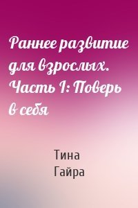 Раннее развитие для взрослых. Часть I: Поверь в себя