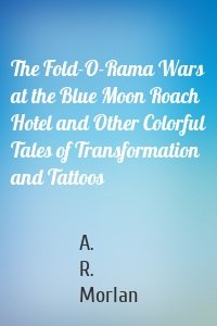 The Fold-O-Rama Wars at the Blue Moon Roach Hotel and Other Colorful Tales of Transformation and Tattoos