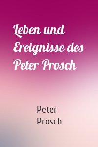Leben und Ereignisse des Peter Prosch