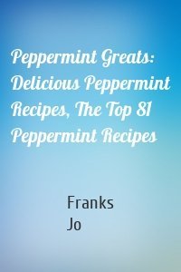 Peppermint Greats: Delicious Peppermint Recipes, The Top 81 Peppermint Recipes