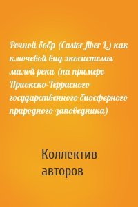 Речной бобр (Castor fiber L.) как ключевой вид экосистемы малой реки (на примере Приокско-Террасного государственного биосферного природного заповедника)