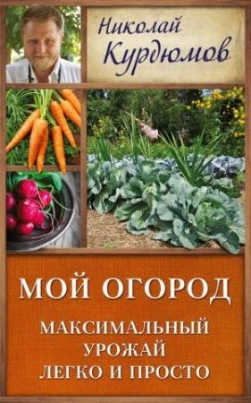 Обложка книги «Мой огород. Максимальный урожай легко и просто» — Николай Курдюмов