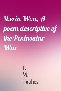 Iberia Won; A poem descriptive of the Peninsular War
