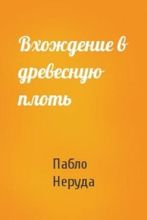 Обложка книги «Вхождение в древесную плоть» — Пабло Неруда