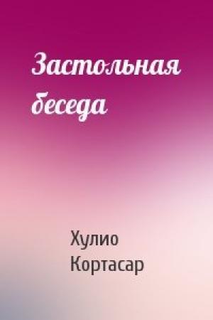Обложка книги «Застольная беседа» — Хулио Кортасар