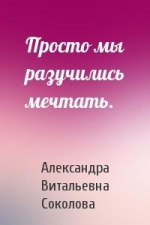 Обложка книги «Просто мы разучились мечтать.» — Александра Соколова