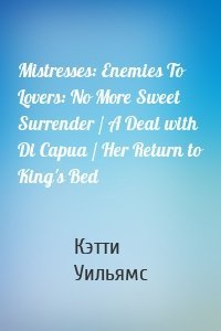 Mistresses: Enemies To Lovers: No More Sweet Surrender / A Deal with Di Capua / Her Return to King's Bed