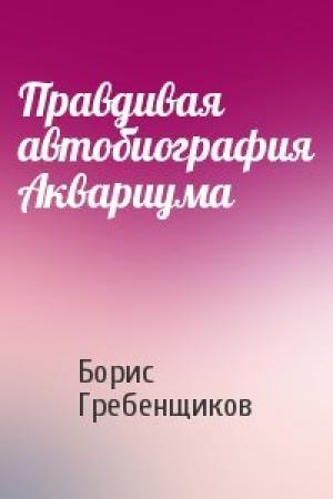 Обложка книги «Правдивая автобиография Аквариума» — Борис Гребенщиков