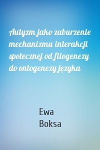 Autyzm jako zaburzenie mechanizmu interakcji społecznej od filogenezy do ontogenezy języka