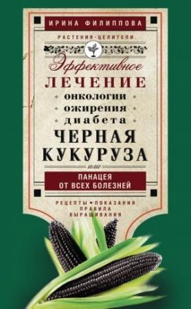 Обложка книги «Черная кукуруза, или Панацея от всех болезней. Эффективное лечение онкологии, ожирения, диабета…» — Ирина Филиппова
