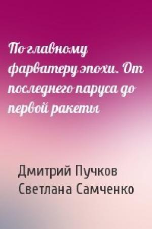 Обложка книги «По главному фарватеру эпохи. От последнего паруса до первой ракеты» — Дмитрий Пучков, Светлана Самченко