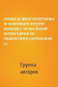 EDUKACJA MIĘDZYKULTUROWA W WARUNKACH KULTURY GLOBALNEJ. OD ROZWAŻAŃ DEFINICYJNYCH DO PRAKTYCZNYCH ZASTOSOWAŃ t.3