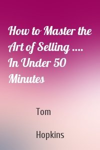 How to Master the Art of Selling ….  In Under 50 Minutes