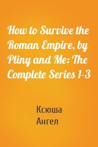 How to Survive the Roman Empire, by Pliny and Me: The Complete Series 1-3