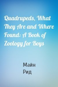 Quadrupeds, What They Are and Where Found: A Book of Zoology for Boys