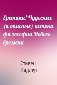 Еретики! Чудесные (и опасные) истоки философии Нового времени