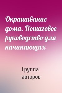 Окрашивание дома. Пошаговое руководство для начинающих