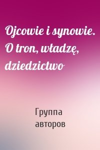 Ojcowie i synowie. O tron, władzę, dziedzictwo