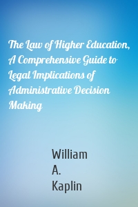The Law of Higher Education, A Comprehensive Guide to Legal Implications of Administrative Decision Making