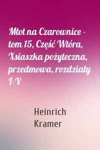 Młot na Czarownice - tom 15, Część Wtóra, Xsiaszka pożyteczna, przedmowa, rozdziały I-V
