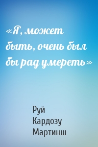 «Я, может быть, очень был бы рад умереть»