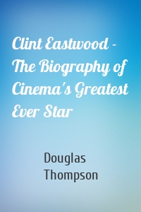 Clint Eastwood - The Biography of Cinema's Greatest Ever Star