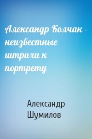 Обложка книги «Александр Колчак - неизвестные штрихи к портрету» — Александр Шумилов