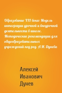 Образование XXI века: Модель интеграции урочной и внеурочной деятельности в школе. Методические рекомендации для общеобразовательных учреждений под ред. А.И. Дунева