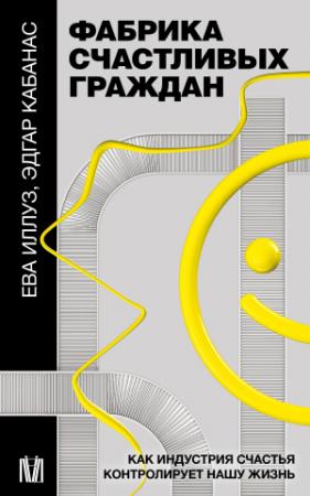 Обложка книги «Фабрика счастливых граждан. Как индустрия счастья контролирует нашу жизнь» — Ева Иллуз, Эдгар Кабанас