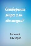 Евгений Елизаров - Сотворение мира или эволюция?