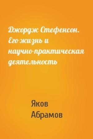 Обложка книги «Джордж Стефенсон. Его жизнь и научно-практическая деятельность» — Яков Абрамов